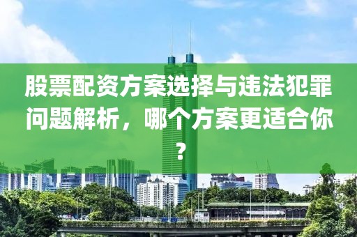 股票配资方案选择与违法犯罪问题解析，哪个方案更适合你？