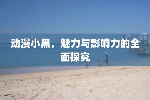 动漫小黑，魅力与影响力的全面探究