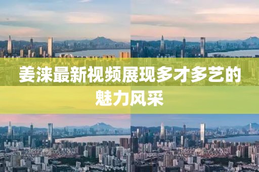 姜涞最新视频展现多才多艺的魅力风采