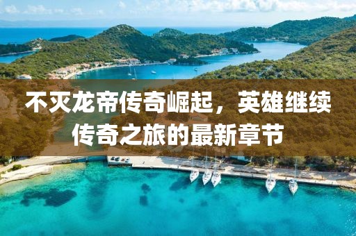 不灭龙帝传奇崛起，英雄继续传奇之旅的最新章节