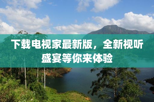 下载电视家最新版，全新视听盛宴等你来体验