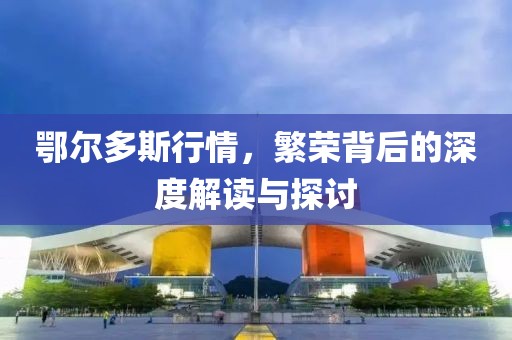 鄂尔多斯行情，繁荣背后的深度解读与探讨