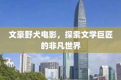 文豪野犬电影，探索文学巨匠的非凡世界