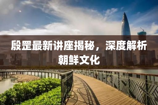 殷罡最新讲座揭秘，深度解析朝鲜文化