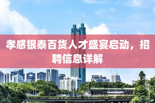 孝感银泰百货人才盛宴启动，招聘信息详解
