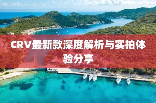 CRV最新款深度解析与实拍体验分享