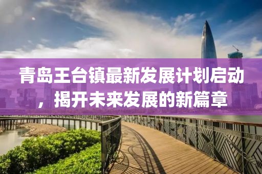 青岛王台镇最新发展计划启动，揭开未来发展的新篇章