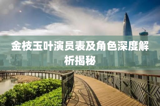 金枝玉叶演员表及角色深度解析揭秘