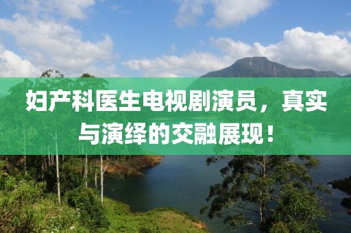 妇产科医生电视剧演员，真实与演绎的交融展现！