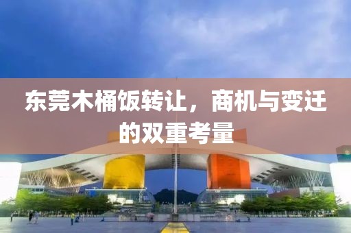 东莞木桶饭转让，商机与变迁的双重考量