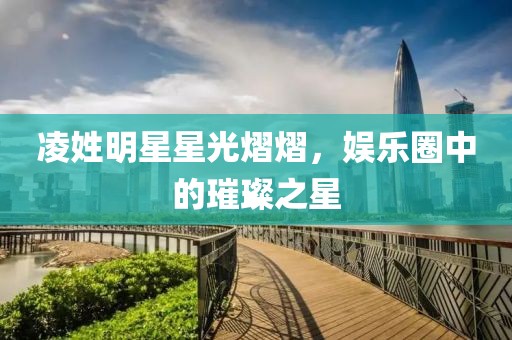 凌姓明星星光熠熠，娱乐圈中的璀璨之星
