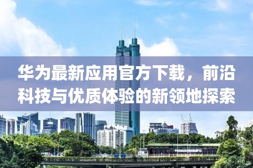 华为最新应用官方下载，前沿科技与优质体验的新领地探索