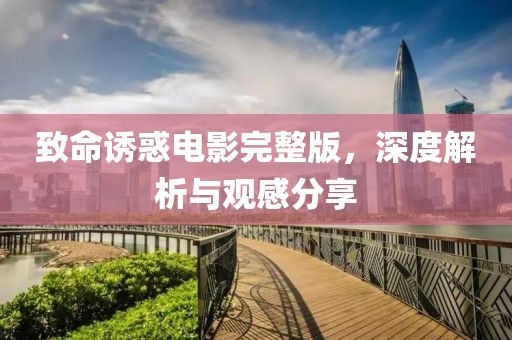 致命诱惑电影完整版，深度解析与观感分享