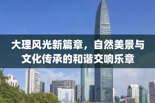 大理风光新篇章，自然美景与文化传承的和谐交响乐章