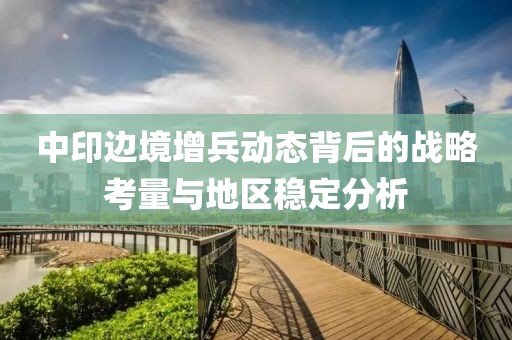 中印边境增兵动态背后的战略考量与地区稳定分析