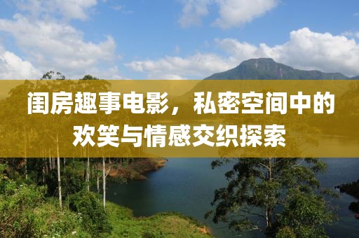 闺房趣事电影，私密空间中的欢笑与情感交织探索
