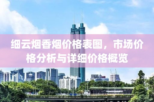 细云烟香烟价格表图，市场价格分析与详细价格概览