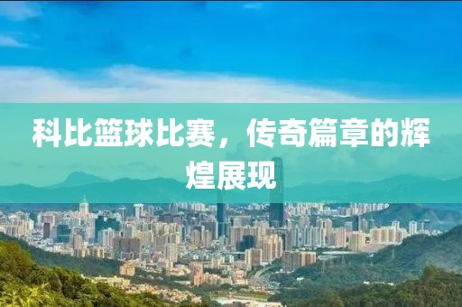 科比篮球比赛，传奇篇章的辉煌展现