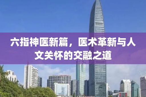 六指神医新篇，医术革新与人文关怀的交融之道