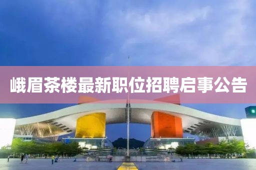 峨眉茶楼最新职位招聘启事公告