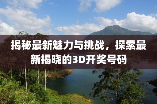 揭秘最新魅力与挑战，探索最新揭晓的3D开奖号码