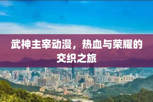 武神主宰动漫，热血与荣耀的交织之旅