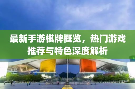 最新手游棋牌概览，热门游戏推荐与特色深度解析