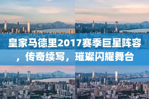 皇家马德里2017赛季巨星阵容，传奇续写，璀璨闪耀舞台