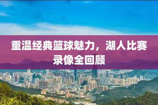 重温经典篮球魅力，湖人比赛录像全回顾