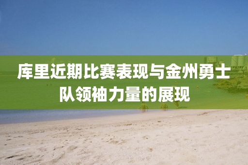 库里近期比赛表现与金州勇士队领袖力量的展现