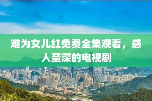 难为女儿红免费全集观看，感人至深的电视剧