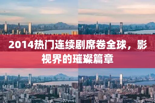 2014热门连续剧席卷全球，影视界的璀璨篇章