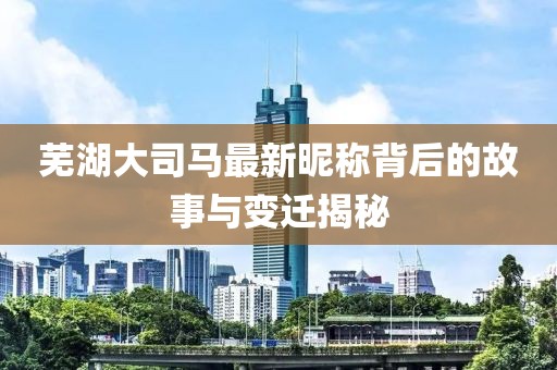 芜湖大司马最新昵称背后的故事与变迁揭秘