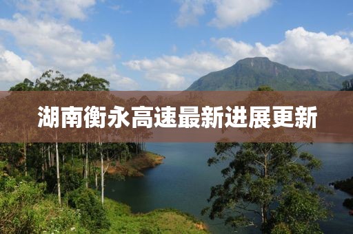 湖南衡永高速最新进展更新
