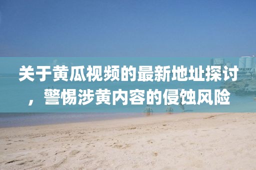 关于黄瓜视频的最新地址探讨，警惕涉黄内容的侵蚀风险