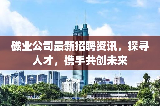 磁业公司最新招聘资讯，探寻人才，携手共创未来