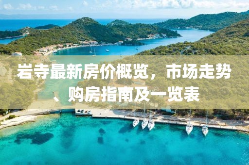 岩寺最新房价概览，市场走势、购房指南及一览表