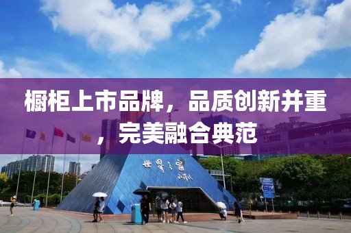 橱柜上市品牌，品质创新并重，完美融合典范