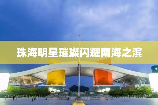 珠海明星璀璨闪耀南海之滨