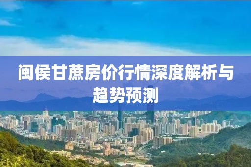 闽侯甘蔗房价行情深度解析与趋势预测