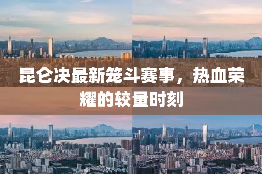 昆仑决最新笼斗赛事，热血荣耀的较量时刻