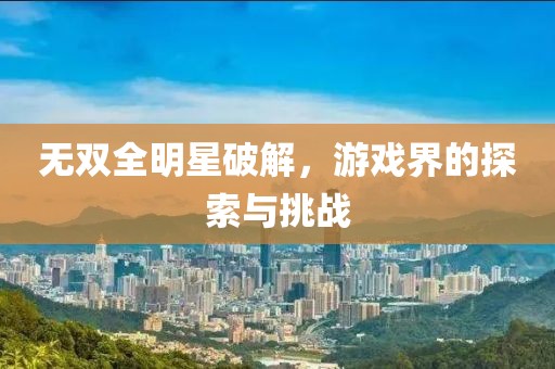 无双全明星破解，游戏界的探索与挑战