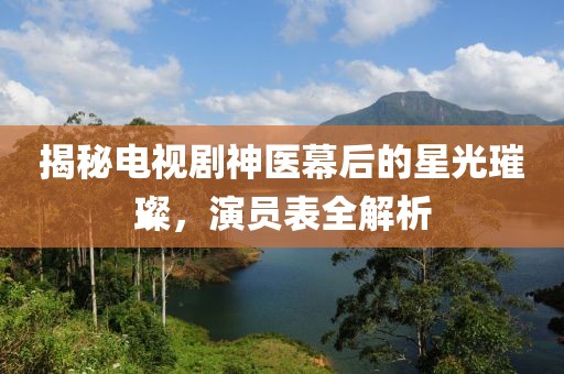 揭秘电视剧神医幕后的星光璀璨，演员表全解析