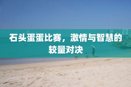 石头蛋蛋比赛，激情与智慧的较量对决