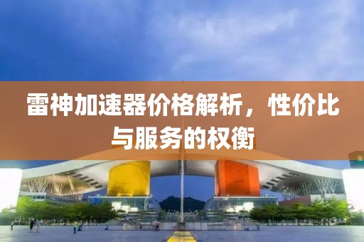 雷神加速器价格解析，性价比与服务的权衡