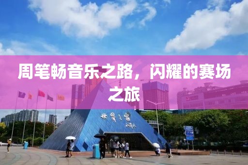 周笔畅音乐之路，闪耀的赛场之旅