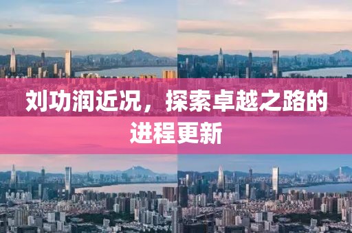 刘功润近况，探索卓越之路的进程更新