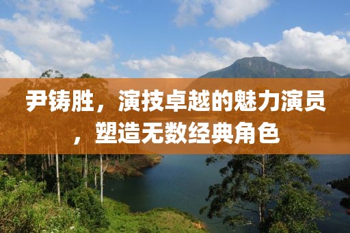 尹铸胜，演技卓越的魅力演员，塑造无数经典角色