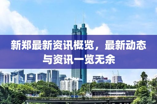 新郑最新资讯概览，最新动态与资讯一览无余