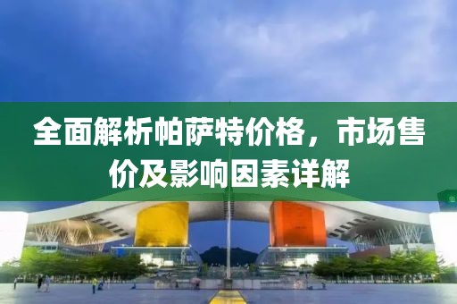 全面解析帕萨特价格，市场售价及影响因素详解